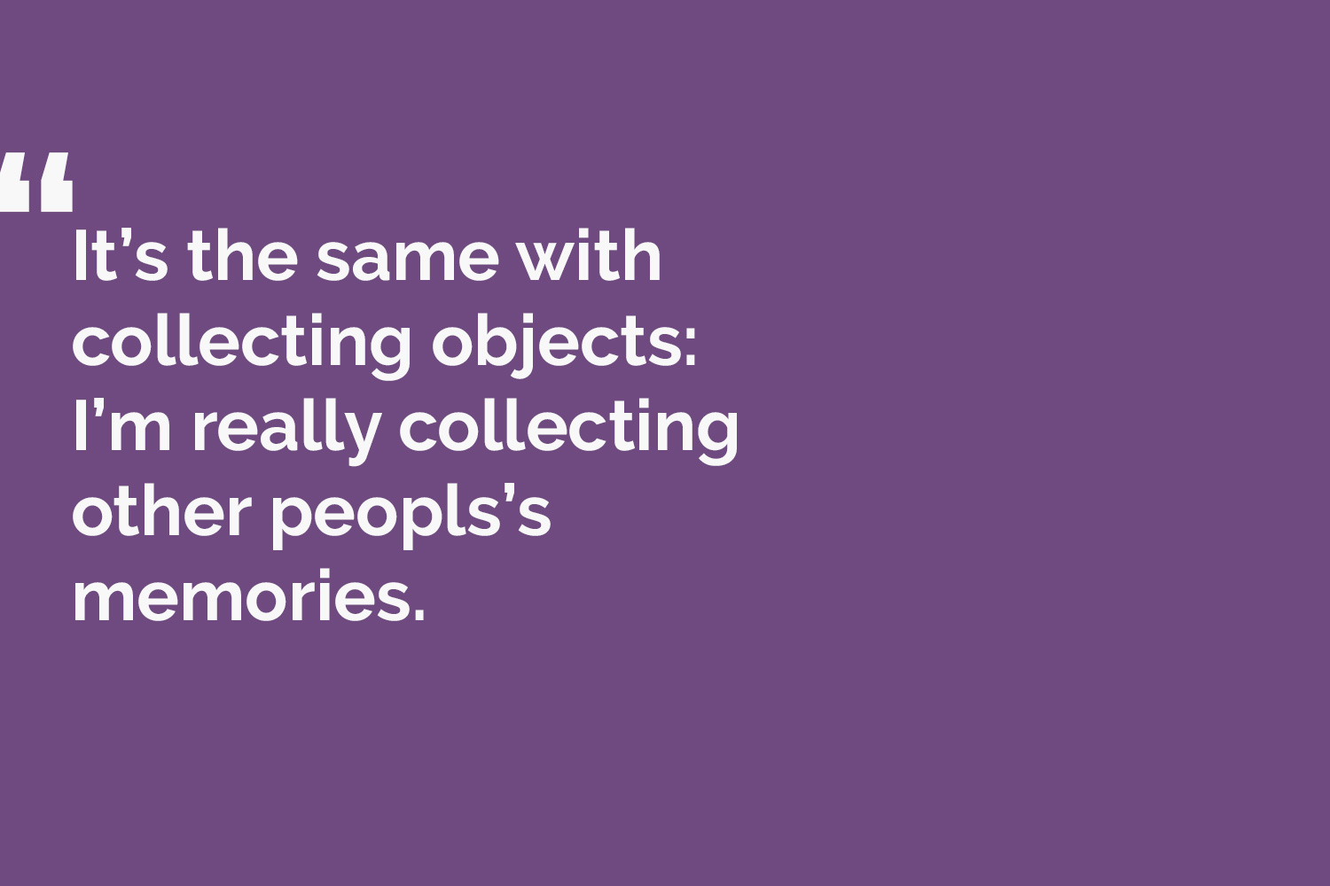 quote card: Its the same with collecting objects: I'm really collecting other people's memories.