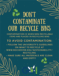 Don't Contaminate - Contamination is when non-recyclable items are placed in recycling bins. To avoid: follow the University's guidelines on what to recycle at www.rochester.edu/sustainability/recycling, make sure all materials are clean and empty