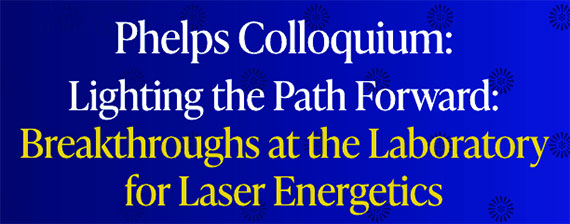 Yellow and white text against a blue background that says "Phelps Colloquium: Lighting the Path Forward: Breakthroughs at the Laboratory for Laser Energetics."