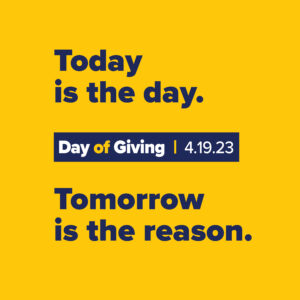Today is the day. Tomorrow is the reason. Day of Giving, 4.19.23
