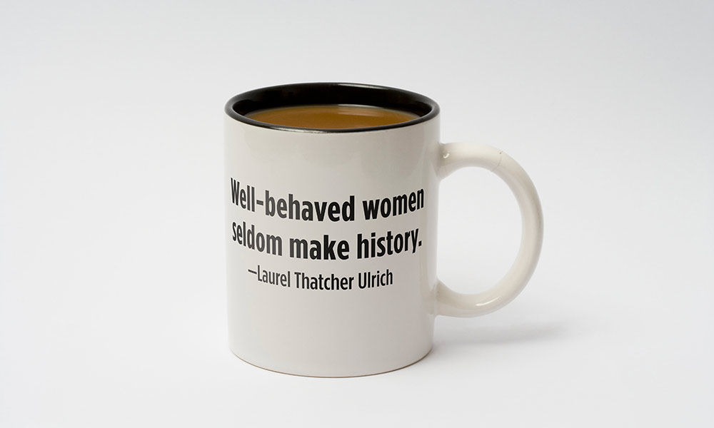 coffee mug with the words WELL-BEHAVED WOMEN SELDOM MAKE HISTORY. LAUREL THATCHER ULRICH